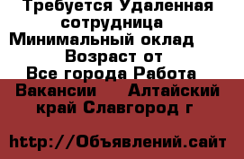 Требуется Удаленная сотрудница › Минимальный оклад ­ 97 000 › Возраст от ­ 18 - Все города Работа » Вакансии   . Алтайский край,Славгород г.